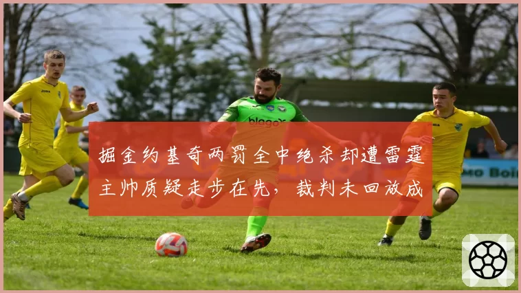 掘金约基奇两罚全中绝杀却遭雷霆主帅质疑走步在先，裁判未回放成焦点